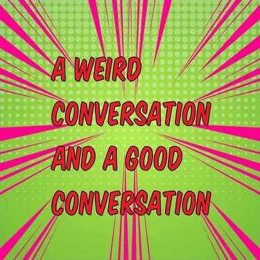 A weird conversation And a good conversation